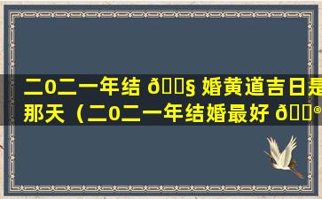 二0二一年结 🐧 婚黄道吉日是那天（二0二一年结婚最好 💮 的日子）